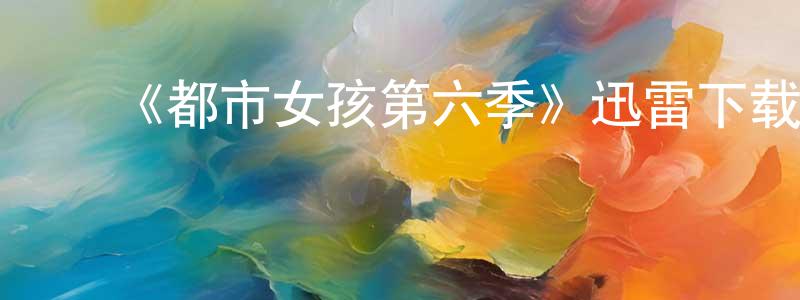 ﻿《都市女孩第六季》迅雷下载/在线观看-都市情感-美剧天堂 ﻿曾庆红的blog